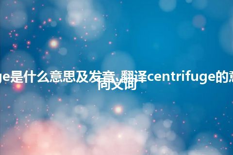 centrifuge是什么意思及发音_翻译centrifuge的意思_用法_同义词