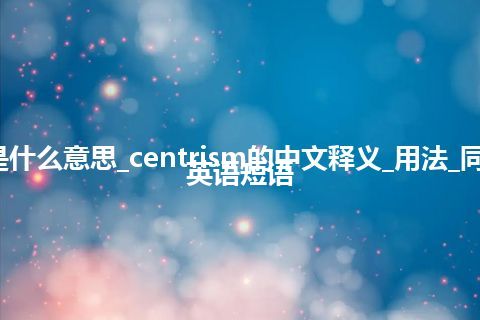 centrism是什么意思_centrism的中文释义_用法_同义词_例句_英语短语