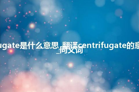 centrifugate是什么意思_翻译centrifugate的意思_用法_同义词