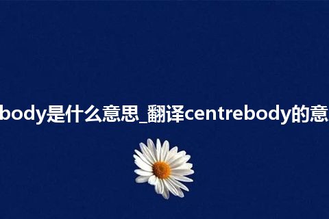 centrebody是什么意思_翻译centrebody的意思_用法