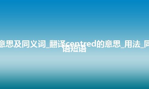 centred什么意思及同义词_翻译centred的意思_用法_同义词_例句_英语短语