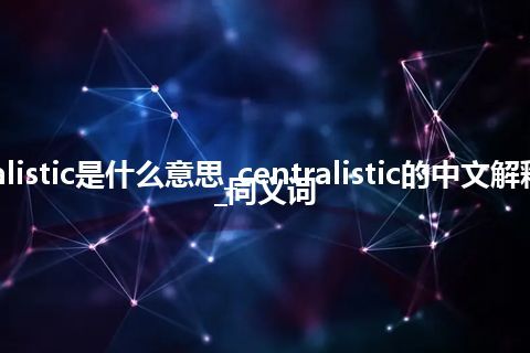 centralistic是什么意思_centralistic的中文解释_用法_同义词