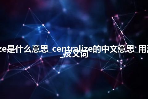 centralize是什么意思_centralize的中文意思_用法_同义词_反义词