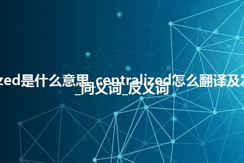 centralized是什么意思_centralized怎么翻译及发音_用法_同义词_反义词