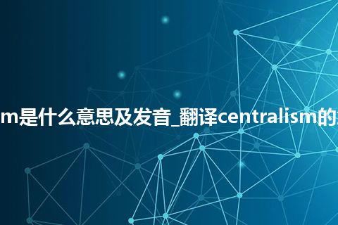 centralism是什么意思及发音_翻译centralism的意思_用法