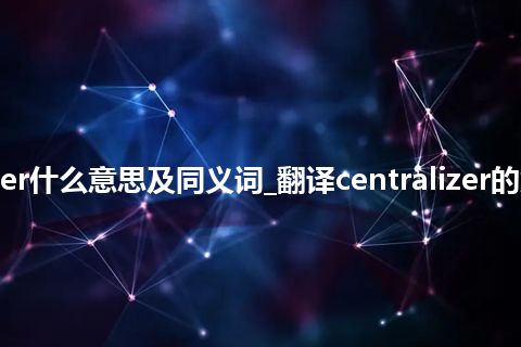 centralizer什么意思及同义词_翻译centralizer的意思_用法