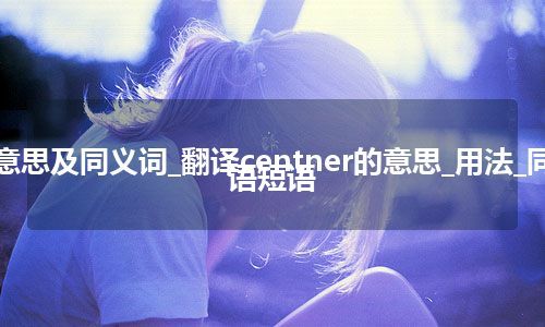 centner什么意思及同义词_翻译centner的意思_用法_同义词_例句_英语短语