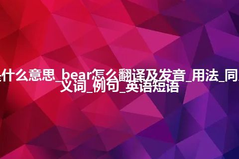 bear是什么意思_bear怎么翻译及发音_用法_同义词_反义词_例句_英语短语