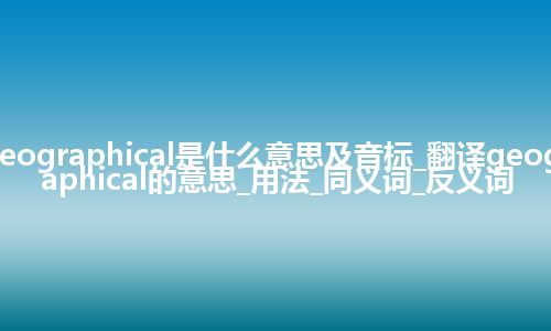 geographical是什么意思及音标_翻译geographical的意思_用法_同义词_反义词