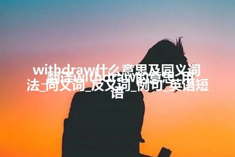 withdraw什么意思及同义词_翻译withdraw的意思_用法_同义词_反义词_例句_英语短语