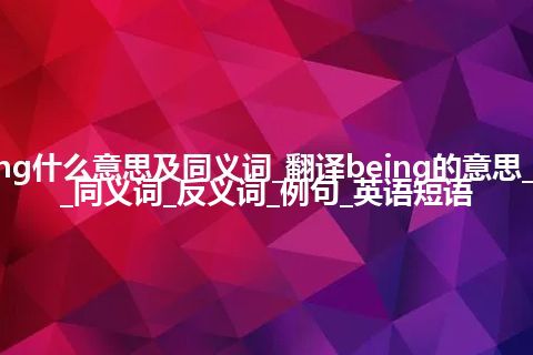 being什么意思及同义词_翻译being的意思_用法_同义词_反义词_例句_英语短语