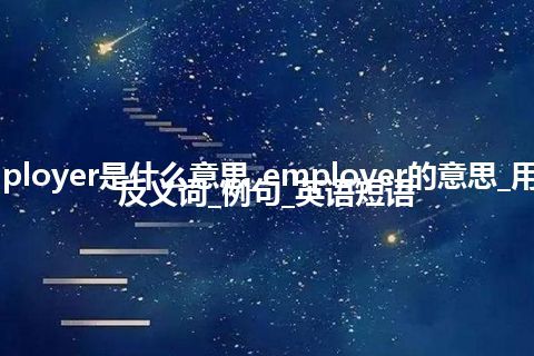 employer是什么意思_employer的意思_用法_反义词_例句_英语短语