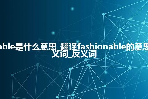 fashionable是什么意思_翻译fashionable的意思_用法_同义词_反义词