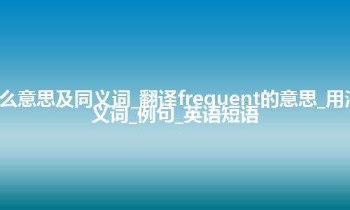 frequent什么意思及同义词_翻译frequent的意思_用法_同义词_反义词_例句_英语短语