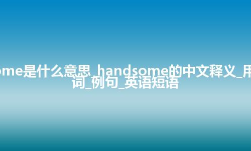 handsome是什么意思_handsome的中文释义_用法_同义词_例句_英语短语