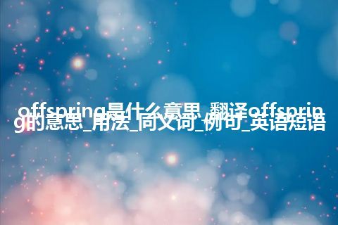 offspring是什么意思_翻译offspring的意思_用法_同义词_例句_英语短语