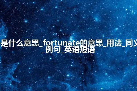 fortunate是什么意思_fortunate的意思_用法_同义词_反义词_例句_英语短语