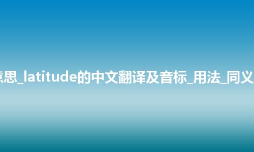 latitude是什么意思_latitude的中文翻译及音标_用法_同义词_例句_英语短语