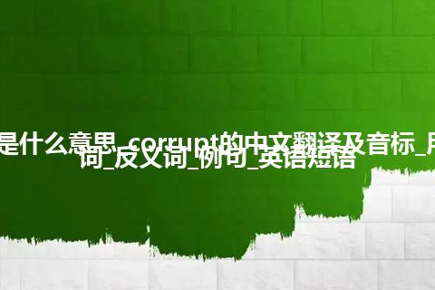 corrupt是什么意思_corrupt的中文翻译及音标_用法_同义词_反义词_例句_英语短语