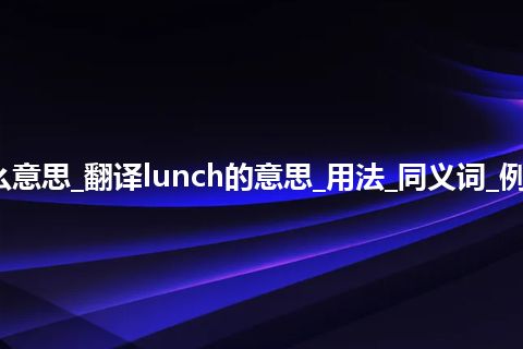 lunch是什么意思_翻译lunch的意思_用法_同义词_例句_英语短语