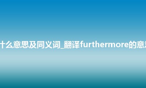 furthermore什么意思及同义词_翻译furthermore的意思_用法_同义词