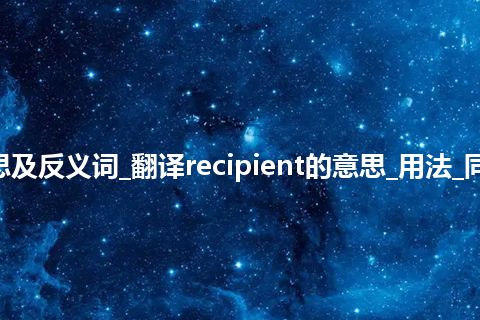 recipient是什么意思及反义词_翻译recipient的意思_用法_同义词_例句_英语短语