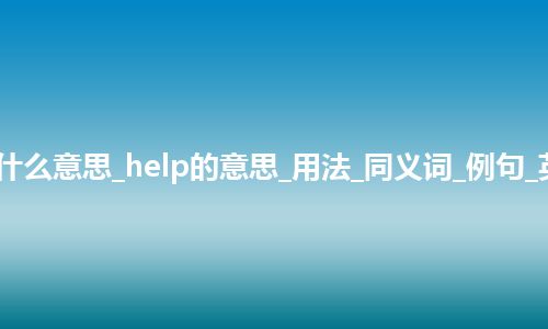 help是什么意思_help的意思_用法_同义词_例句_英语短语