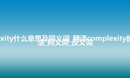 complexity什么意思及同义词_翻译complexity的意思_用法_同义词_反义词