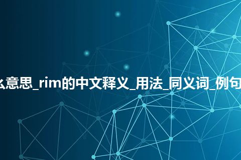 rim是什么意思_rim的中文释义_用法_同义词_例句_英语短语