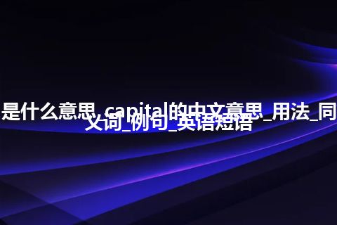 capital是什么意思_capital的中文意思_用法_同义词_反义词_例句_英语短语