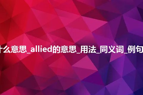 allied是什么意思_allied的意思_用法_同义词_例句_英语短语