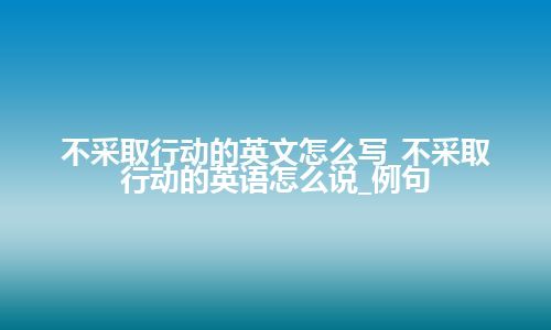 不采取行动的英文怎么写_不采取行动的英语怎么说_例句