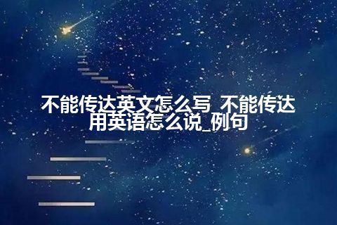 不能传达英文怎么写_不能传达用英语怎么说_例句