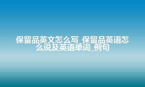 保留品英文怎么写_保留品英语怎么说及英语单词_例句