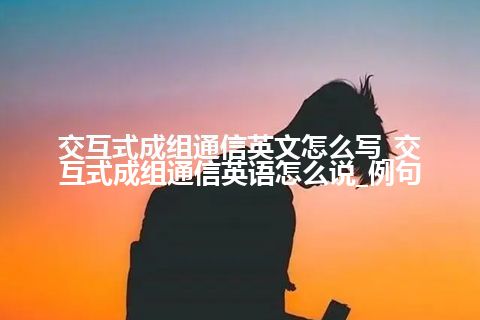 交互式成组通信英文怎么写_交互式成组通信英语怎么说_例句