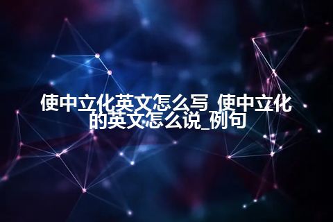 使中立化英文怎么写_使中立化的英文怎么说_例句