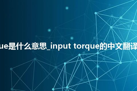 input torque是什么意思_input torque的中文翻译及用法_用法