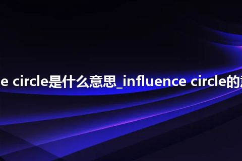 influence circle是什么意思_influence circle的意思_用法