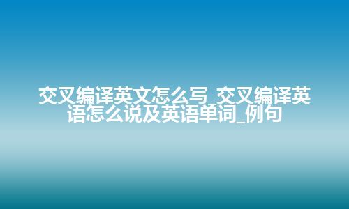 交叉编译英文怎么写_交叉编译英语怎么说及英语单词_例句