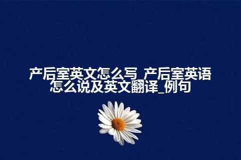 产后室英文怎么写_产后室英语怎么说及英文翻译_例句