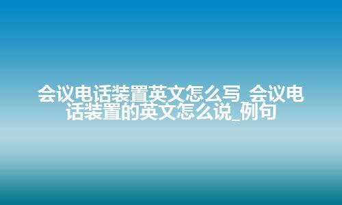 会议电话装置英文怎么写_会议电话装置的英文怎么说_例句