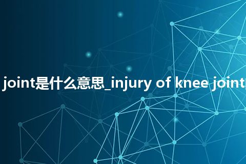 injury of knee joint是什么意思_injury of knee joint的中文解释_用法