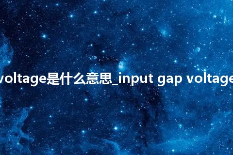 input gap voltage是什么意思_input gap voltage的意思_用法