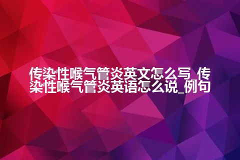 传染性喉气管炎英文怎么写_传染性喉气管炎英语怎么说_例句