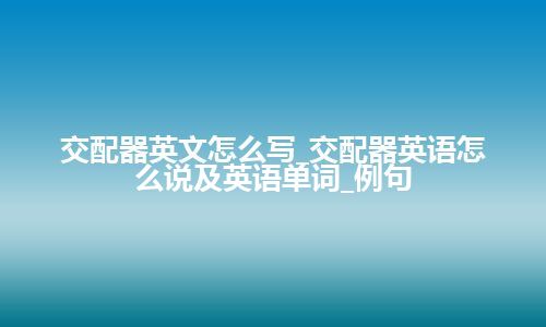 交配器英文怎么写_交配器英语怎么说及英语单词_例句