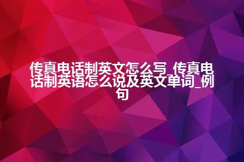 传真电话制英文怎么写_传真电话制英语怎么说及英文单词_例句