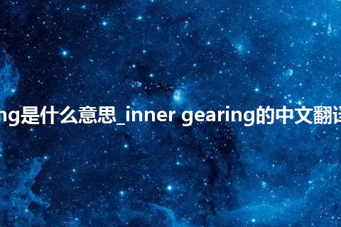 inner gearing是什么意思_inner gearing的中文翻译及音标_用法