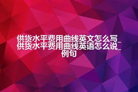 供货水平费用曲线英文怎么写_供货水平费用曲线英语怎么说_例句