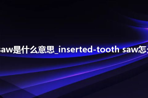 inserted-tooth saw是什么意思_inserted-tooth saw怎么翻译及发音_用法