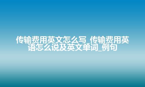 传输费用英文怎么写_传输费用英语怎么说及英文单词_例句